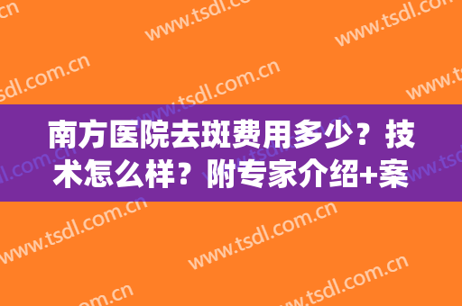 南方医院去斑费用多少？技术怎么样？附专家介绍+案例+价格表(南方医院 祛斑)