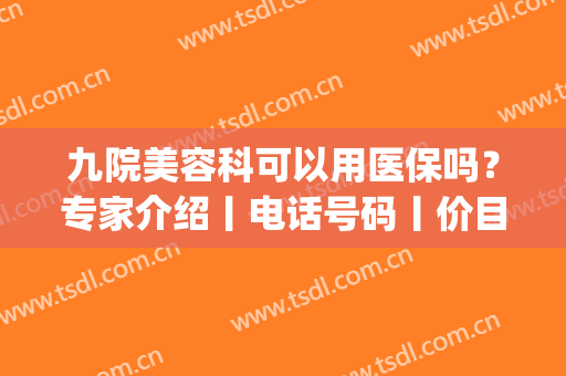 九院美容科可以用医保吗？专家介绍丨电话号码丨价目表2024(九院激光美容科可以用医保卡吗)
