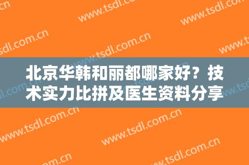 北京华韩和丽都哪家好？技术实力比拼及医生资料分享，整形必看攻略！