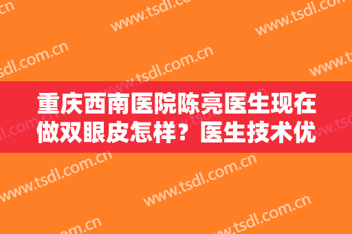重庆西南医院陈亮医生现在做双眼皮怎样？医生技术优势+双眼皮案例分享