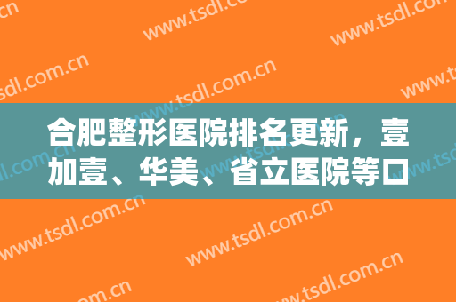 合肥整形医院排名更新，壹加壹、华美、省立医院等口碑与实力具在！(合肥1加1整形医院)