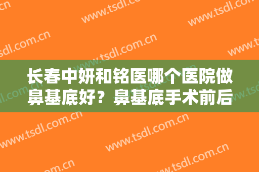 长春中妍和铭医哪个医院做鼻基底好？鼻基底手术前后对比分享，先睹为快!