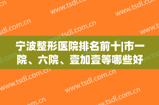 宁波整形医院排名前十|市一院、六院、壹加壹等哪些好？榜单PK，正规实力强！