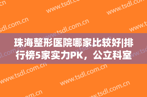 珠海整形医院哪家比较好|排行榜5家实力PK，公立科室口碑优性价比高！