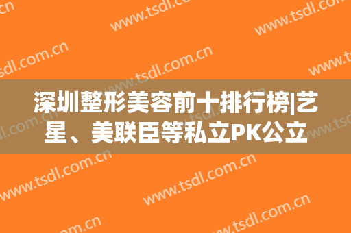 深圳整形美容前十排行榜|艺星、美联臣等私立PK公立，全新术前指南！(深圳美臣整形美容门诊部口碑好吗)