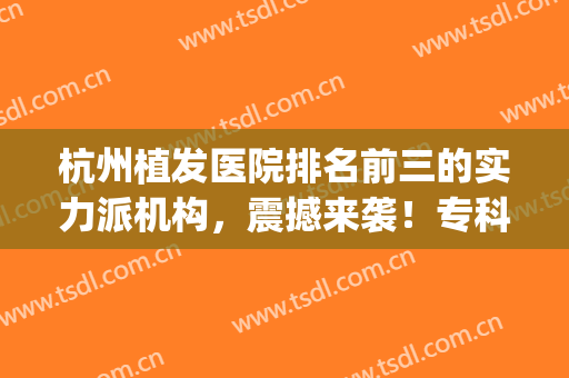 杭州植发医院排名前三的实力派机构，震撼来袭！专科连锁更有优势~(杭州植发公认最好的医院)