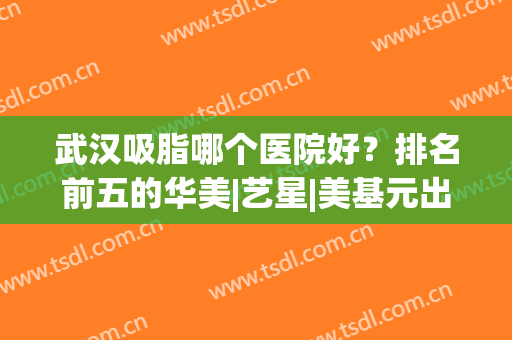 武汉吸脂哪个医院好？排名前五的华美|艺星|美基元出镜，强劲实力不惧质疑！