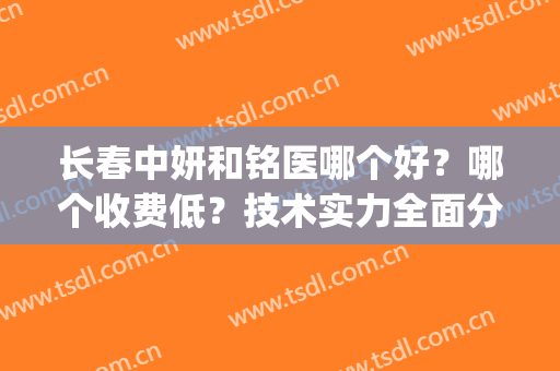 长春中妍和铭医哪个好？哪个收费低？技术实力全面分析(长春中妍好还是铭医好)