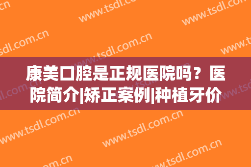 康美口腔是正规医院吗？医院简介|矫正案例|种植牙价格，超全干货！(康美种植牙多少钱)