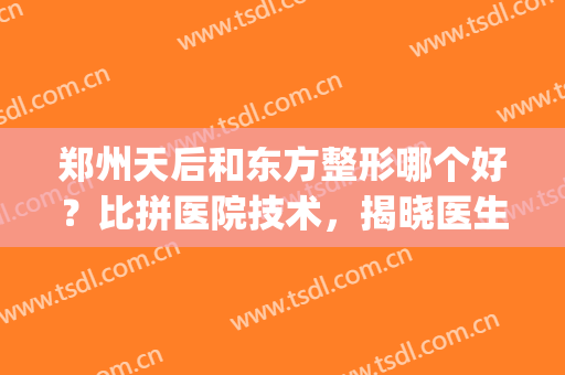 郑州天后和东方整形哪个好？比拼医院技术，揭晓医生信息！(郑州天后医疗整形)