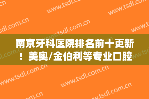 南京牙科医院排名前十更新！美奥/金伯利等专业口腔医院，强势来袭~(南京金伯利口腔医院介绍)