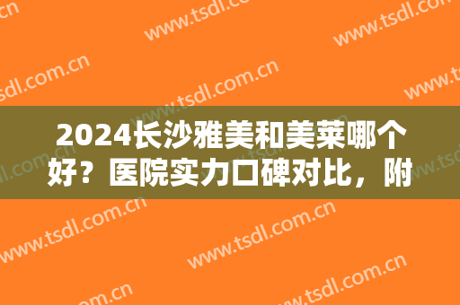 2024长沙雅美和美莱哪个好？医院实力口碑对比，附医生名单，参考价格表~