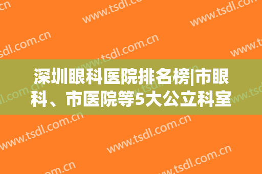 深圳眼科医院排名榜|市眼科、市医院等5大公立科室测评，实力大PK！(深圳眼科最好的医院排名)