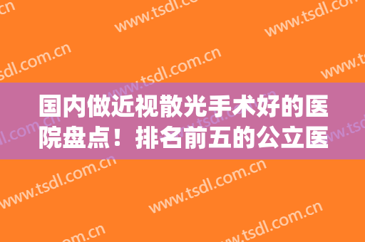 国内做近视散光手术好的医院盘点！排名前五的公立医院眼科大PK！(检查近视和散光一般医院好还是眼科医院好)