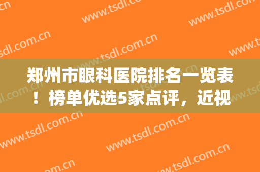 郑州市眼科医院排名一览表！榜单优选5家点评，近视手术必看指南！(郑州看近视最好的眼科医院)