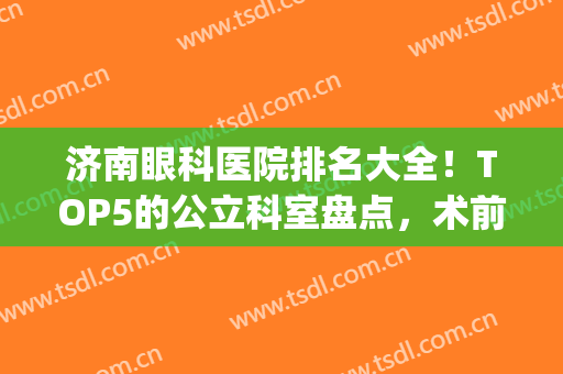 济南眼科医院排名大全！TOP5的公立科室盘点，术前避雷指南~(济南有名的眼科医院有哪些)
