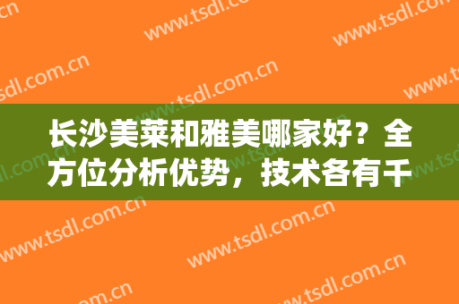长沙美莱和雅美哪家好？全方位分析优势，技术各有千秋(长沙美莱口碑怎么样)
