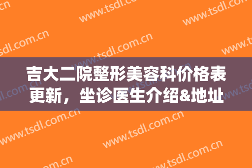 吉大二院整形美容科价格表更新，坐诊医生介绍&地址电话&双眼皮案例(吉大二院整形美容好还是吉大一院)