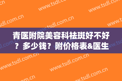 青医附院美容科祛斑好不好？多少钱？附价格表&医生介绍&祛斑案例(青医美容中心祛斑)