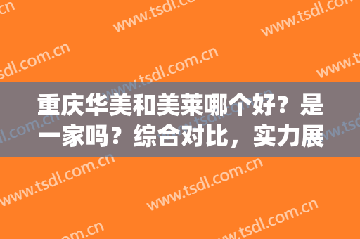 重庆华美和美莱哪个好？是一家吗？综合对比，实力展示~(重庆美莱好还是华美好)