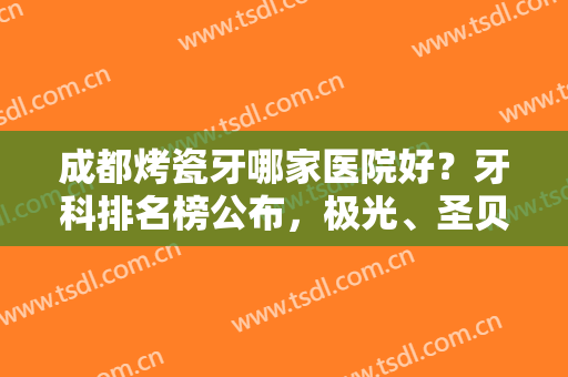 成都烤瓷牙哪家医院好？牙科排名榜公布，极光、圣贝等5家连锁品牌登场！