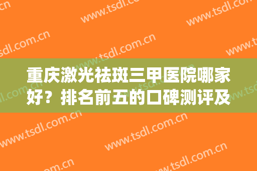重庆激光祛斑三甲医院哪家好？排名前五的口碑测评及新价格一览表get！