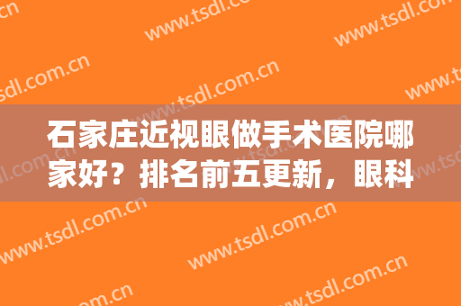 石家庄近视眼做手术医院哪家好？排名前五更新，眼科技术实力PK中！(石家庄近视手术最好的医院)