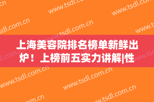 上海美容院排名榜单新鲜出炉！上榜前五实力讲解|性价比、口碑大PK！(上海十大美容院)