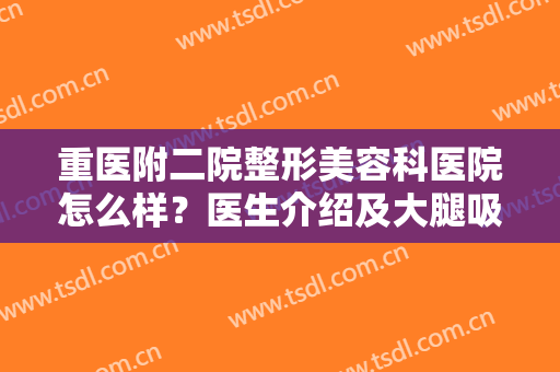 重医附二院整形美容科医院怎么样？医生介绍及大腿吸脂案例分享，术前指南！