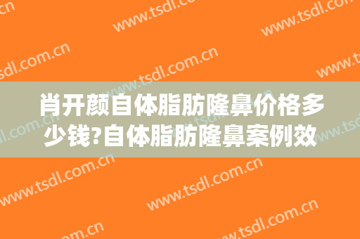 肖开颜自体脂肪隆鼻价格多少钱?自体脂肪隆鼻案例效果对比图_上海交通大学医学院附属第九人民医院