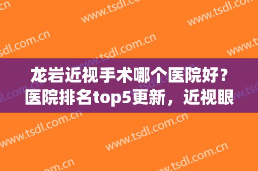 龙岩近视手术哪个医院好？医院排名top5更新，近视眼患者的“福音”(龙岩看眼睛哪家医院最好)