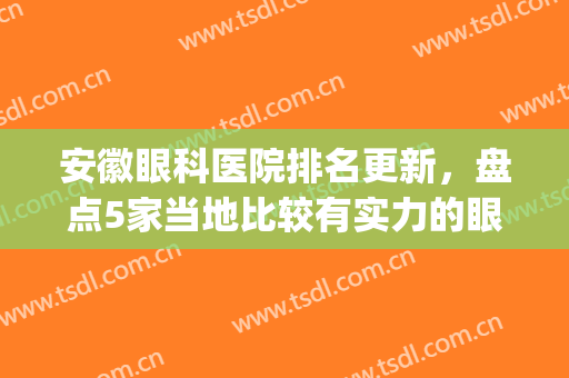 安徽眼科医院排名更新，盘点5家当地比较有实力的眼科，必看(安徽好的眼科医院)