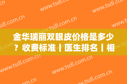 金华瑞丽双眼皮价格是多少？收费标准丨医生排名丨相关技术介绍(金华双眼皮多少钱)