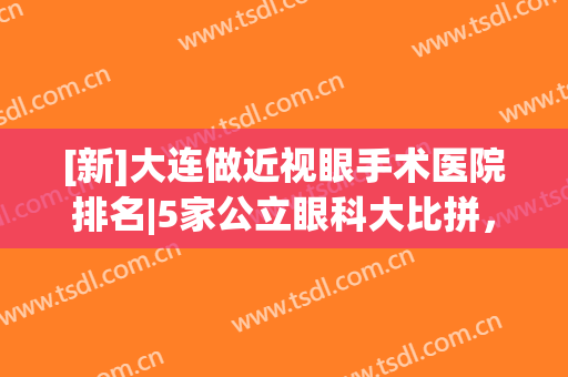 [新]大连做近视眼手术医院排名|5家公立眼科大比拼，你中意哪家？速速收藏！
