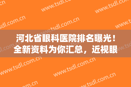 河北省眼科医院排名曝光！全新资料为你汇总，近视眼人群必备指南！(河北省眼科医院专家排名)