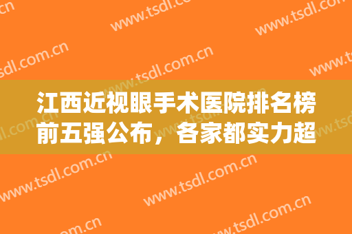 江西近视眼手术医院排名榜前五强公布，各家都实力超群，附价格表(江西南昌做近视眼手术哪家医院好)