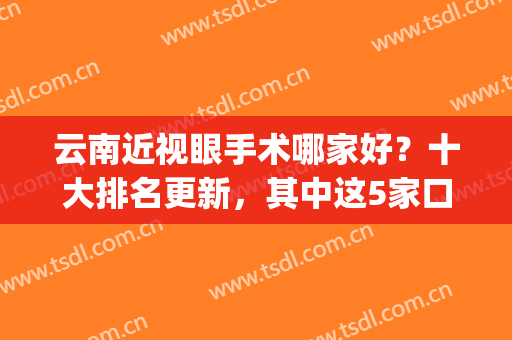 云南近视眼手术哪家好？十大排名更新，其中这5家口碑实力爆表！(云南省近视眼手术哪家好?)