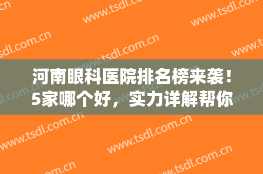 河南眼科医院排名榜来袭！5家哪个好，实力详解帮你挑，近视人群必看！(河南最好的眼科医院排名榜)