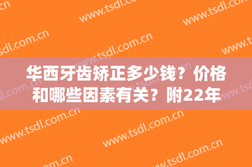 华西牙齿矫正多少钱？价格和哪些因素有关？附22年新版费用表(华西口腔医院牙齿矫正价格表)