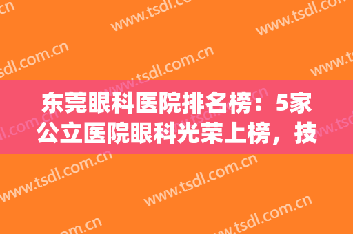 东莞眼科医院排名榜：5家公立医院眼科光荣上榜，技术力强性价比高！(广东东莞眼科医院排名)