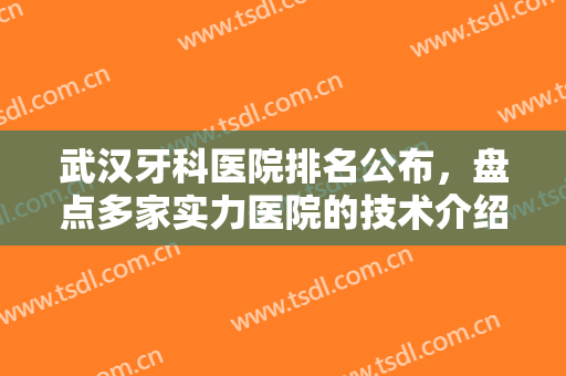 武汉牙科医院排名公布，盘点多家实力医院的技术介绍，满满实力干货在线分享!