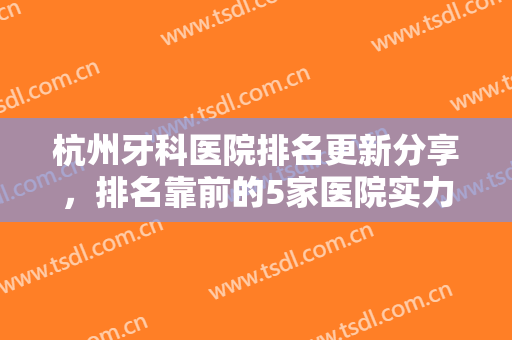 杭州牙科医院排名更新分享，排名靠前的5家医院实力公布，附最新价格表!