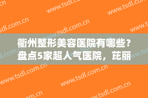 衢州整形美容医院有哪些？盘点5家超人气医院，芘丽芙/千和/达康等(衢州人民医院整形)