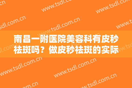 南昌一附医院美容科有皮秒祛斑吗？做皮秒祛斑的实际效果好不好？有真人案例哦