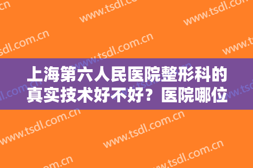 上海第六人民医院整形科的真实技术好不好？医院哪位医生好些？鼻整形案例分享