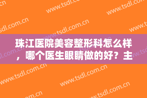 珠江医院美容整形科怎么样，哪个医生眼睛做的好？主任及案例分享，附价格！