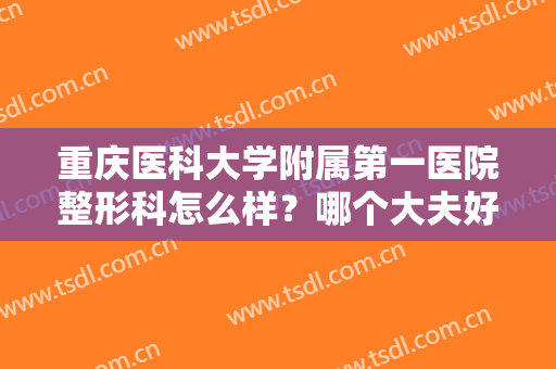 重庆医科大学附属第一医院整形科怎么样？哪个大夫好？医生及费用价格一览！