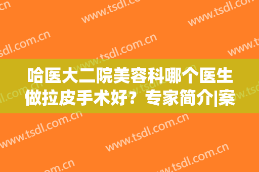 哈医大二院美容科哪个医生做拉皮手术好？专家简介|案例|价格表分享！