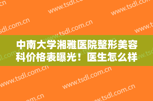 中南大学湘雅医院整形美容科价格表曝光！医生怎么样？双眼皮案例欣赏！