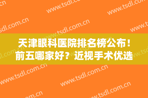 天津眼科医院排名榜公布！前五哪家好？近视手术优选指南来袭！(天津眼科最好的医院)